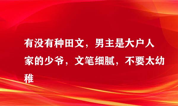 有没有种田文，男主是大户人家的少爷，文笔细腻，不要太幼稚