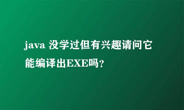 java 没学过但有兴趣请问它能编译出EXE吗？