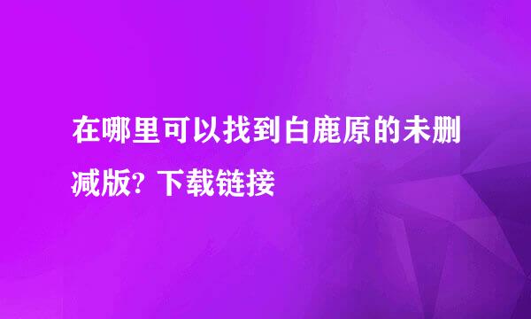 在哪里可以找到白鹿原的未删减版? 下载链接