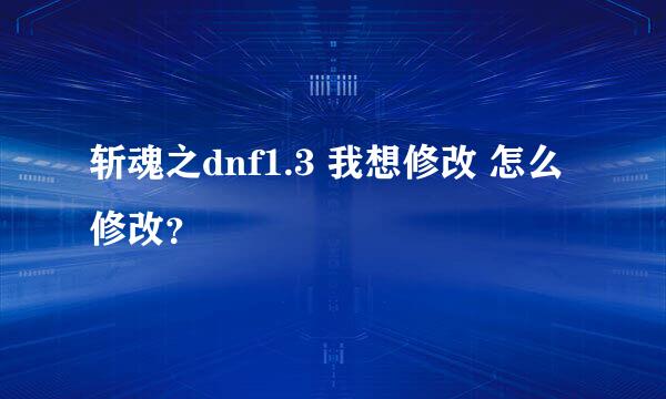 斩魂之dnf1.3 我想修改 怎么修改？