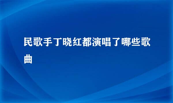 民歌手丁晓红都演唱了哪些歌曲