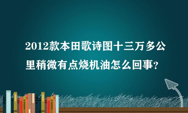 2012款本田歌诗图十三万多公里稍微有点烧机油怎么回事？