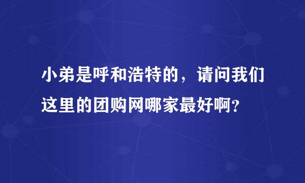 小弟是呼和浩特的，请问我们这里的团购网哪家最好啊？