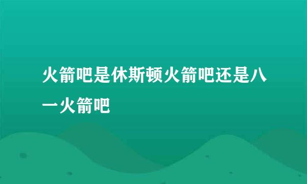 火箭吧是休斯顿火箭吧还是八一火箭吧