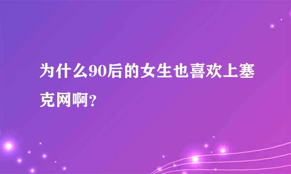 为什么90后的女生也喜欢上塞克网啊？