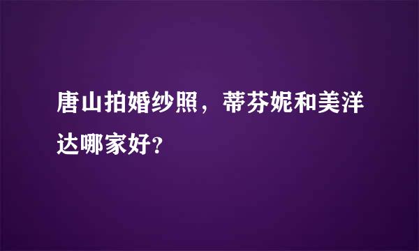 唐山拍婚纱照，蒂芬妮和美洋达哪家好？