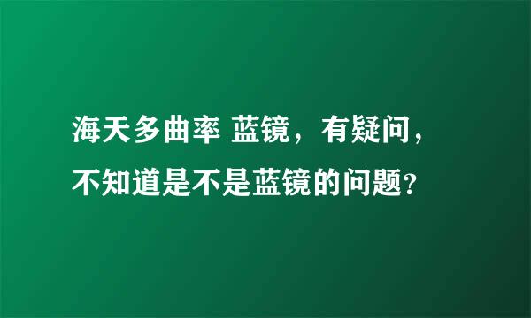 海天多曲率 蓝镜，有疑问，不知道是不是蓝镜的问题？