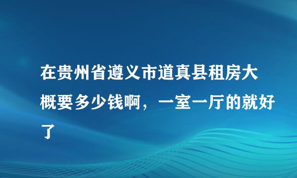 在贵州省遵义市道真县租房大概要多少钱啊，一室一厅的就好了