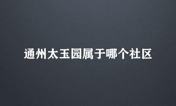 通州太玉园属于哪个社区