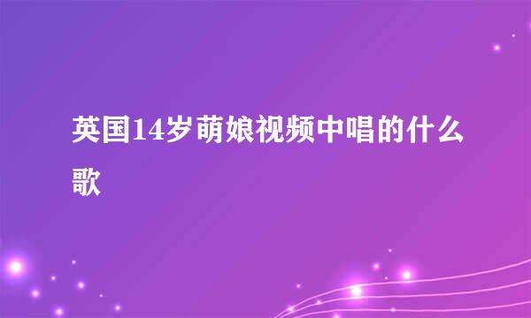 英国14岁萌娘视频中唱的什么歌