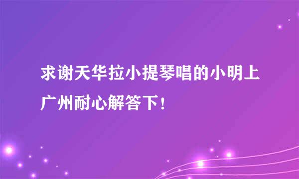 求谢天华拉小提琴唱的小明上广州耐心解答下！