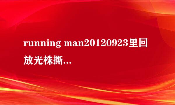 running man20120923里回放光株撕了钟国名牌的片段，都是哪几集？