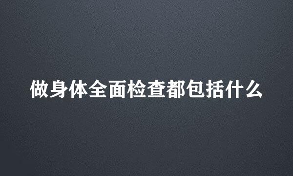 做身体全面检查都包括什么