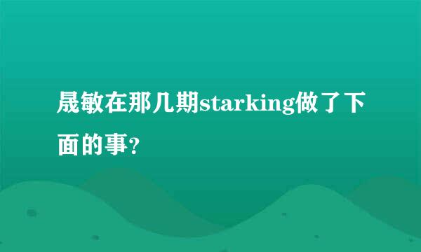 晟敏在那几期starking做了下面的事？