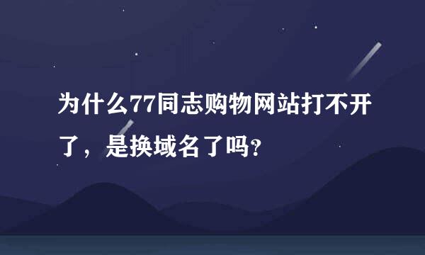 为什么77同志购物网站打不开了，是换域名了吗？