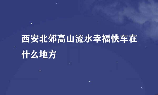 西安北郊高山流水幸福快车在什么地方