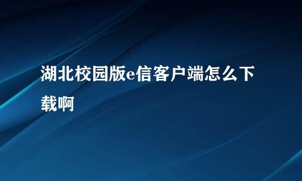 湖北校园版e信客户端怎么下载啊