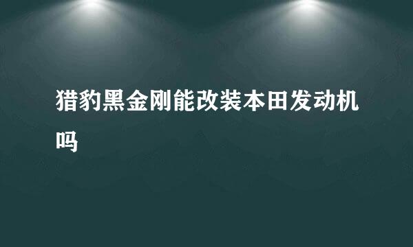 猎豹黑金刚能改装本田发动机吗