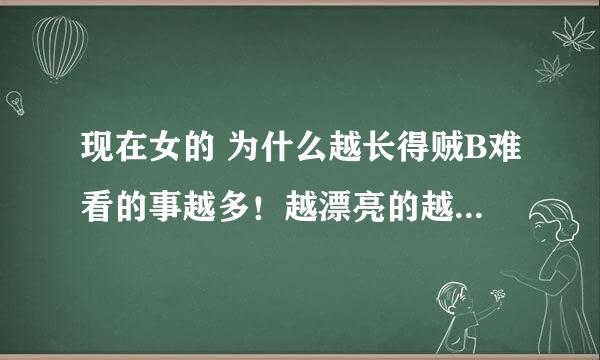 现在女的 为什么越长得贼B难看的事越多！越漂亮的越低调呢？谢谢了，大神帮忙啊