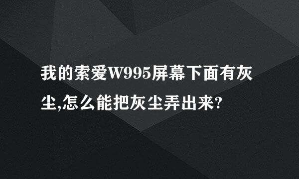 我的索爱W995屏幕下面有灰尘,怎么能把灰尘弄出来?