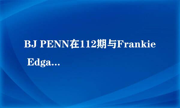 BJ PENN在112期与Frankie Edgar战况如何？拜托各位大神