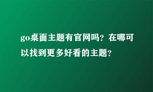 go桌面主题有官网吗？在哪可以找到更多好看的主题？