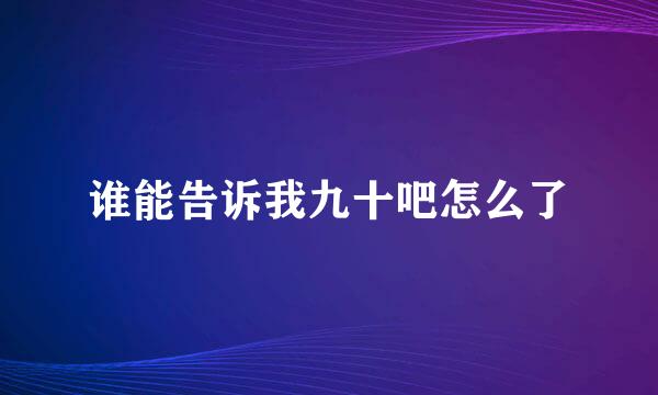 谁能告诉我九十吧怎么了