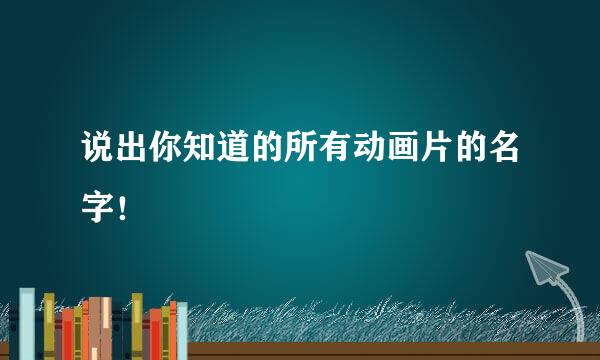 说出你知道的所有动画片的名字！