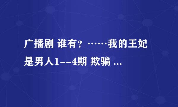 广播剧 谁有？……我的王妃是男人1--4期 欺骗 小楼传奇之笑语轻尘的预告？？