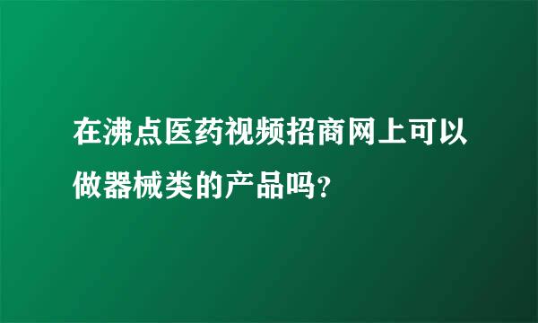 在沸点医药视频招商网上可以做器械类的产品吗？