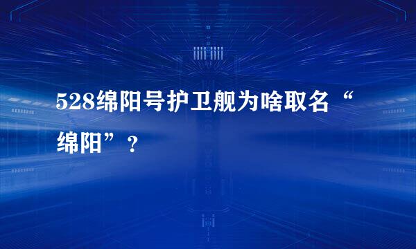 528绵阳号护卫舰为啥取名“绵阳”？