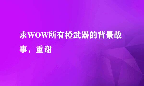 求WOW所有橙武器的背景故事，重谢