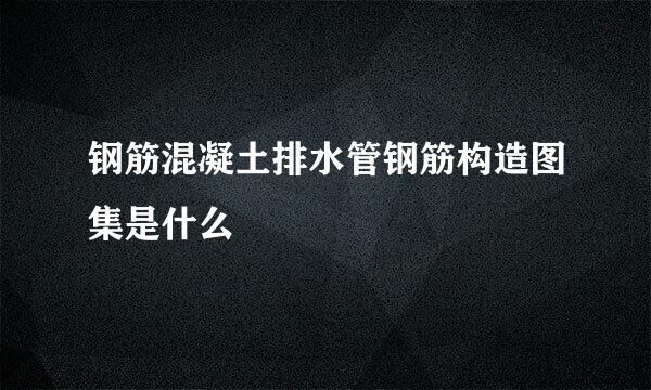 钢筋混凝土排水管钢筋构造图集是什么