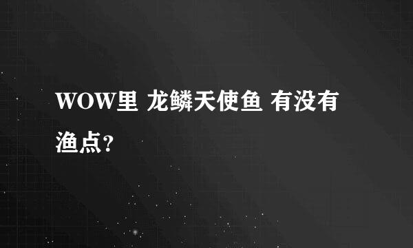 WOW里 龙鳞天使鱼 有没有渔点？