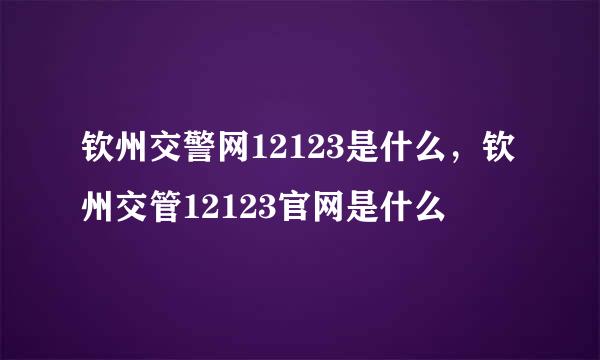 钦州交警网12123是什么，钦州交管12123官网是什么