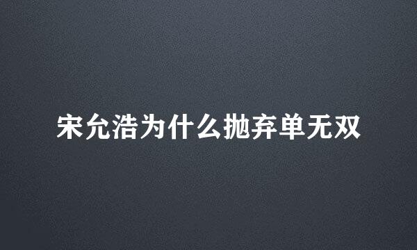 宋允浩为什么抛弃单无双