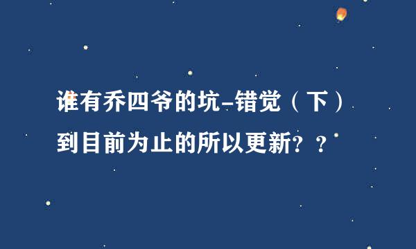 谁有乔四爷的坑-错觉（下） 到目前为止的所以更新？？