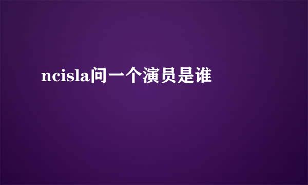 ncisla问一个演员是谁