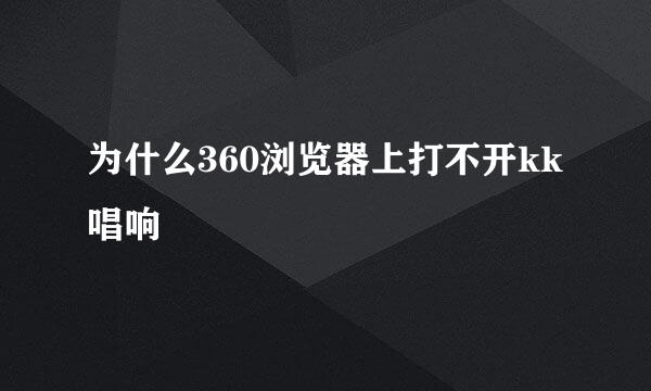 为什么360浏览器上打不开kk唱响