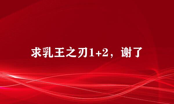 求乳王之刃1+2，谢了