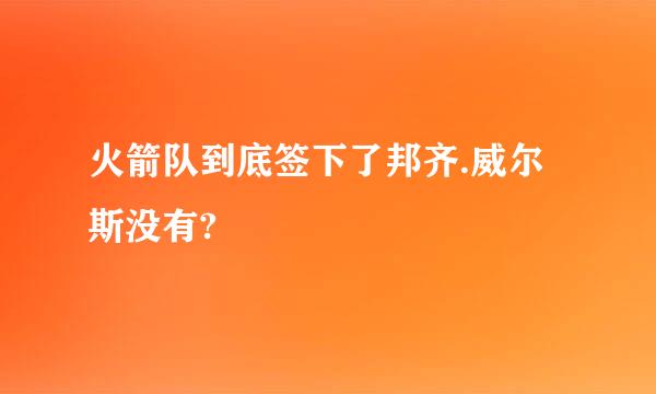 火箭队到底签下了邦齐.威尔斯没有?