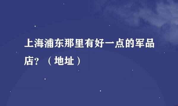 上海浦东那里有好一点的军品店？（地址）