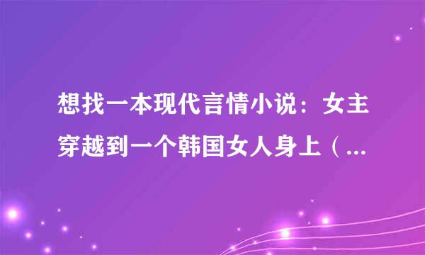 想找一本现代言情小说：女主穿越到一个韩国女人身上（男主的妻子），男主很讨厌妻子，后来女主让男主改观