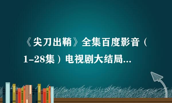 《尖刀出鞘》全集百度影音（1-28集）电视剧大结局观看直播地址？