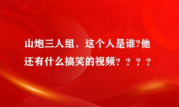 山炮三人组，这个人是谁?他还有什么搞笑的视频？？？？