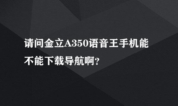 请问金立A350语音王手机能不能下载导航啊？