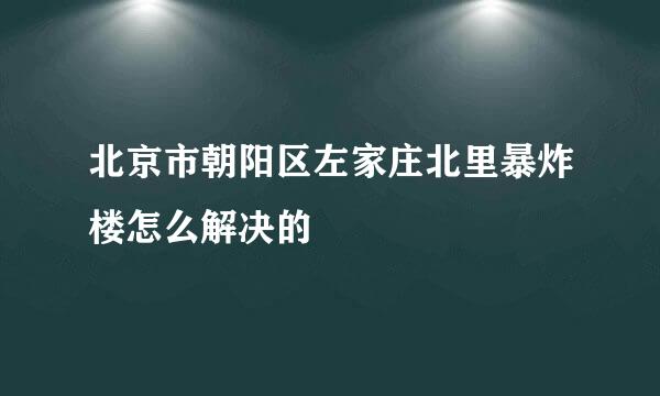 北京市朝阳区左家庄北里暴炸楼怎么解决的