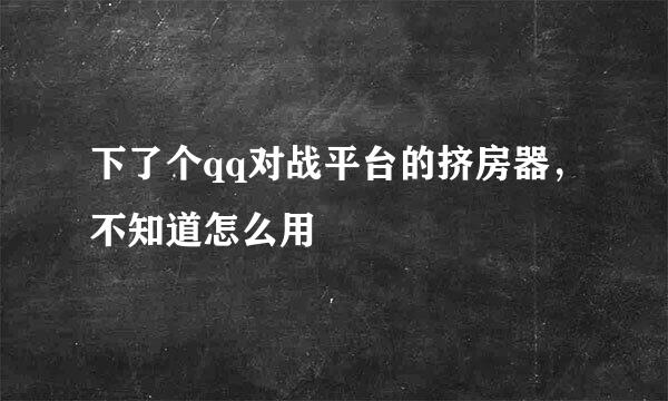 下了个qq对战平台的挤房器，不知道怎么用