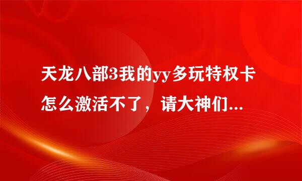 天龙八部3我的yy多玩特权卡怎么激活不了，请大神们详细点告诉我下，