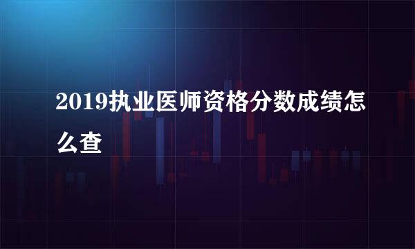 2019执业医师资格分数成绩怎么查